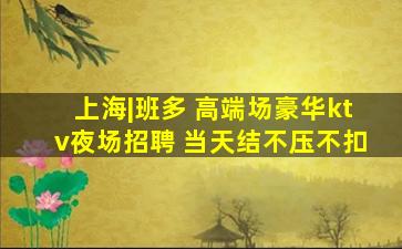 上海|班多 高端场豪华ktv夜场招聘 当天结不压不扣